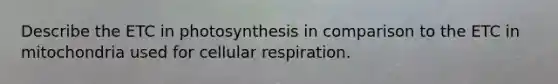 Describe the ETC in photosynthesis in comparison to the ETC in mitochondria used for cellular respiration.