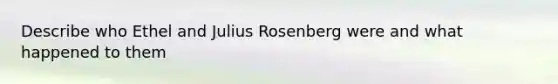 Describe who Ethel and Julius Rosenberg were and what happened to them