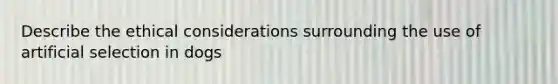 Describe the ethical considerations surrounding the use of artificial selection in dogs