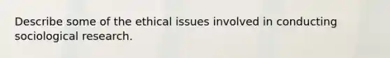 Describe some of the ethical issues involved in conducting sociological research.