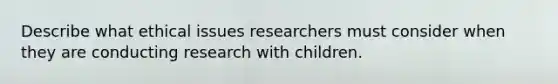 Describe what ethical issues researchers must consider when they are conducting research with children.