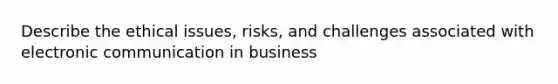 Describe the ethical issues, risks, and challenges associated with electronic communication in business