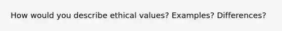 How would you describe ethical values? Examples? Differences?