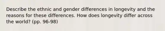 Describe the ethnic and gender differences in longevity and the reasons for these differences. How does longevity differ across the world? (pp. 96-98)