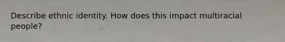 Describe ethnic identity. How does this impact multiracial people?