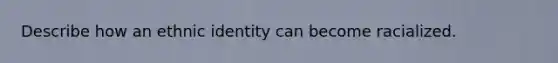 Describe how an ethnic identity can become racialized.