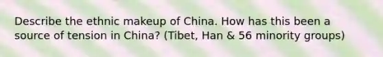 Describe the ethnic makeup of China. How has this been a source of tension in China? (Tibet, Han & 56 minority groups)