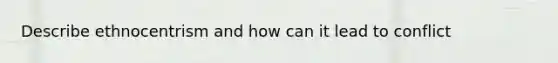 Describe ethnocentrism and how can it lead to conflict