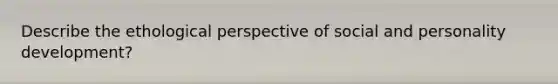 Describe the ethological perspective of social and personality development?