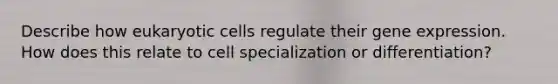 Describe how eukaryotic cells regulate their gene expression. How does this relate to cell specialization or differentiation?