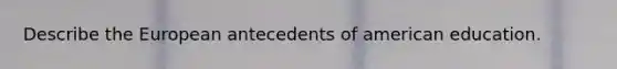 Describe the European antecedents of american education.