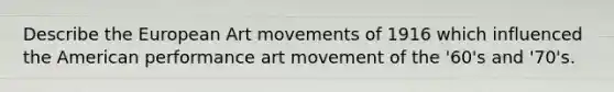 Describe the European Art movements of 1916 which influenced the American performance art movement of the '60's and '70's.