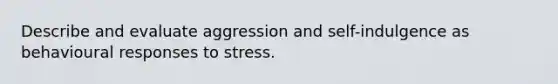 Describe and evaluate aggression and self-indulgence as behavioural responses to stress.