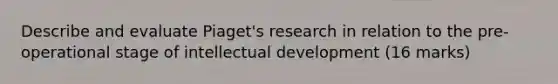 Describe and evaluate Piaget's research in relation to the pre-operational stage of intellectual development (16 marks)