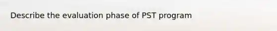 Describe the evaluation phase of PST program