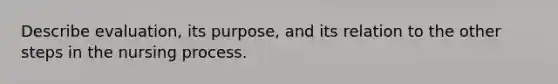 Describe evaluation, its purpose, and its relation to the other steps in the nursing process.