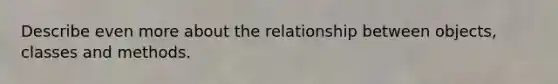 Describe even more about the relationship between objects, classes and methods.