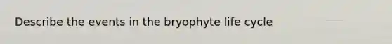 Describe the events in the bryophyte life cycle