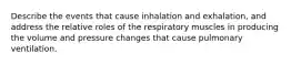 Describe the events that cause inhalation and exhalation, and address the relative roles of the respiratory muscles in producing the volume and pressure changes that cause pulmonary ventilation.