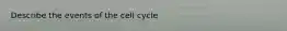 Describe the events of the cell cycle