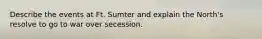 Describe the events at Ft. Sumter and explain the North's resolve to go to war over secession.