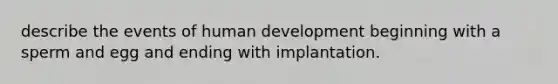 describe the events of human development beginning with a sperm and egg and ending with implantation.