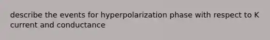 describe the events for hyperpolarization phase with respect to K current and conductance