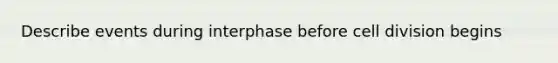 Describe events during interphase before cell division begins