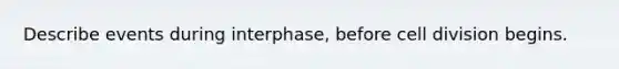 Describe events during interphase, before <a href='https://www.questionai.com/knowledge/kjHVAH8Me4-cell-division' class='anchor-knowledge'>cell division</a> begins.