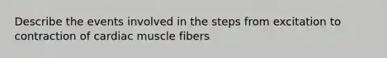 Describe the events involved in the steps from excitation to contraction of cardiac muscle fibers