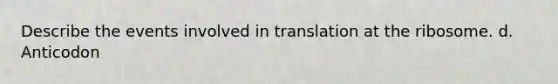 Describe the events involved in translation at the ribosome. d. Anticodon