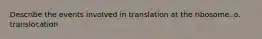 Describe the events involved in translation at the ribosome. o. translocation