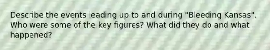 Describe the events leading up to and during "Bleeding Kansas". Who were some of the key figures? What did they do and what happened?