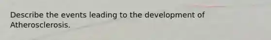 Describe the events leading to the development of Atherosclerosis.