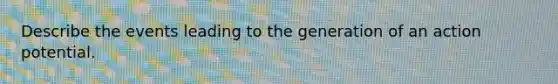 Describe the events leading to the generation of an action potential.