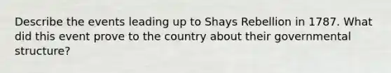 Describe the events leading up to Shays Rebellion in 1787. What did this event prove to the country about their governmental structure?