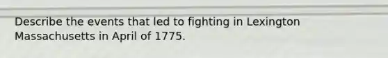 Describe the events that led to fighting in Lexington Massachusetts in April of 1775.