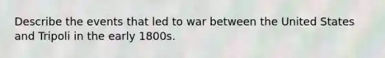 Describe the events that led to war between the United States and Tripoli in the early 1800s.