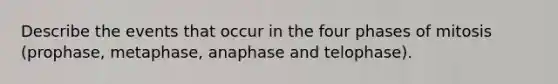 Describe the events that occur in the four phases of mitosis (prophase, metaphase, anaphase and telophase).