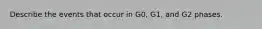 Describe the events that occur in G0, G1, and G2 phases.