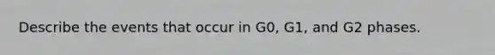 Describe the events that occur in G0, G1, and G2 phases.