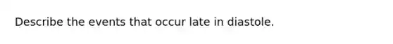 Describe the events that occur late in diastole.