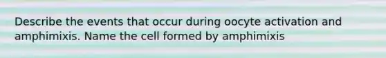 Describe the events that occur during oocyte activation and amphimixis. Name the cell formed by amphimixis