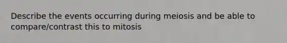 Describe the events occurring during meiosis and be able to compare/contrast this to mitosis