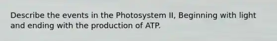 Describe the events in the Photosystem II, Beginning with light and ending with the production of ATP.