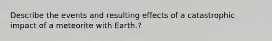 Describe the events and resulting effects of a catastrophic impact of a meteorite with Earth.?