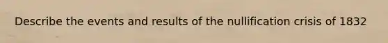 Describe the events and results of the nullification crisis of 1832
