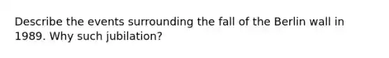Describe the events surrounding the fall of the Berlin wall in 1989. Why such jubilation?