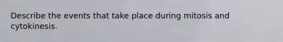 Describe the events that take place during mitosis and cytokinesis.