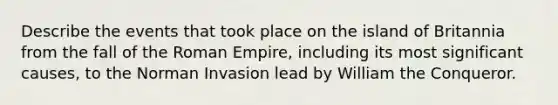 Describe the events that took place on the island of Britannia from the fall of the Roman Empire, including its most significant causes, to the Norman Invasion lead by William the Conqueror.